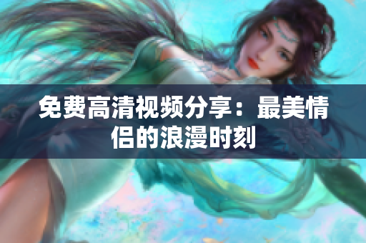 免费高清视频分享：最美情侣的浪漫时刻