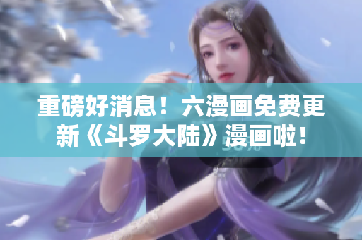 重磅好消息！六漫画免费更新《斗罗大陆》漫画啦！