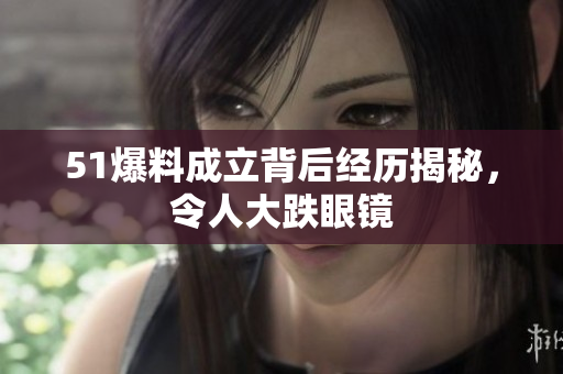 51爆料成立背后经历揭秘，令人大跌眼镜