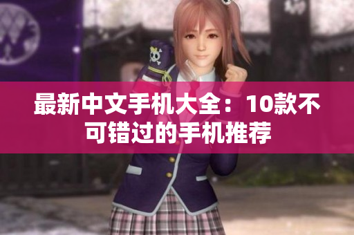 最新中文手机大全：10款不可错过的手机推荐