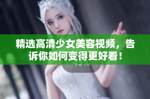 精选高清少女美容视频，告诉你如何变得更好看！