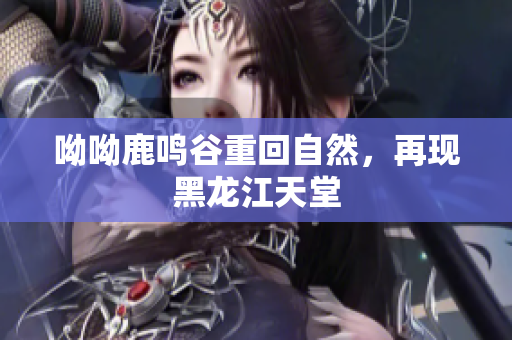 呦呦鹿鸣谷重回自然，再现黑龙江天堂