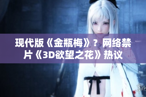 现代版《金瓶梅》？网络禁片《3D欲望之花》热议