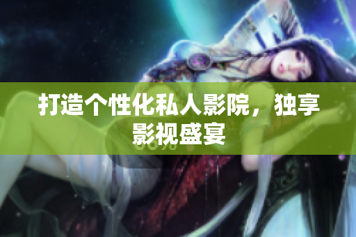 打造个性化私人影院，独享影视盛宴