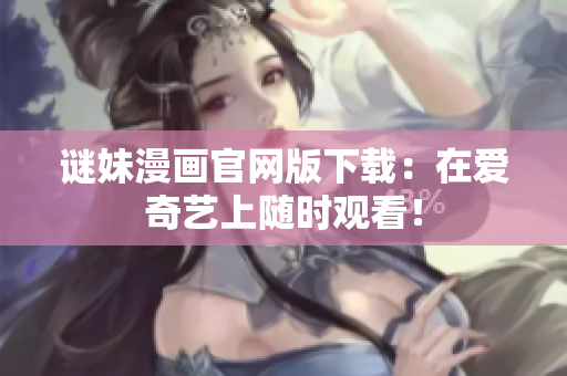 谜妹漫画官网版下载：在爱奇艺上随时观看！