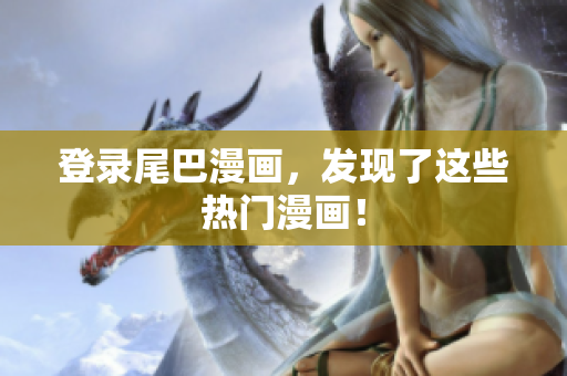 登录尾巴漫画，发现了这些热门漫画！