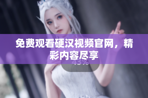 免费观看硬汉视频官网，精彩内容尽享