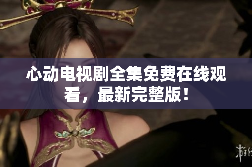 心动电视剧全集免费在线观看，最新完整版！