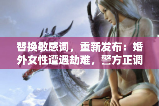 替换敏感词，重新发布：婚外女性遭遇劫难，警方正调查案件。