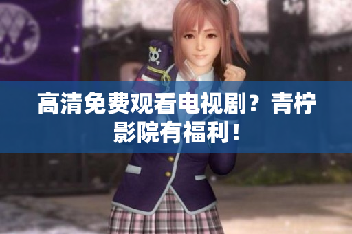 高清免费观看电视剧？青柠影院有福利！