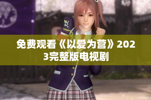 免费观看《以爱为营》2023完整版电视剧