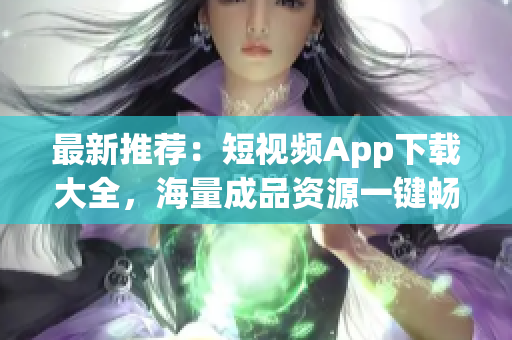 最新推荐：短视频App下载大全，海量成品资源一键畅享！