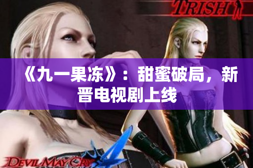 《九一果冻》：甜蜜破局，新晋电视剧上线