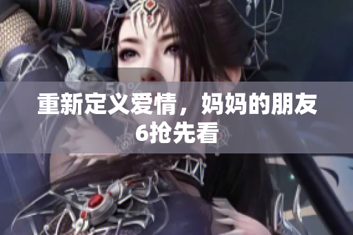 重新定义爱情，妈妈的朋友6抢先看