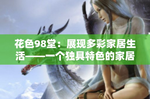 花色98堂：展现多彩家居生活——一个独具特色的家居装修网站