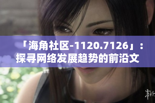 「海角社区-1120.7126」：探寻网络发展趋势的前沿文章
