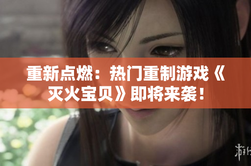 重新点燃：热门重制游戏《灭火宝贝》即将来袭！