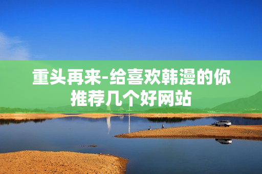 重头再来-给喜欢韩漫的你推荐几个好网站