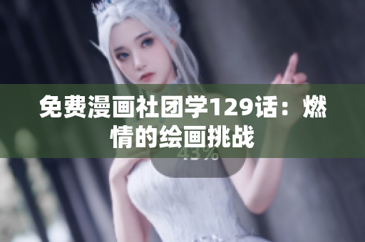 免费漫画社团学129话：燃情的绘画挑战