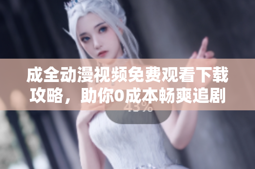 成全动漫视频免费观看下载攻略，助你0成本畅爽追剧！