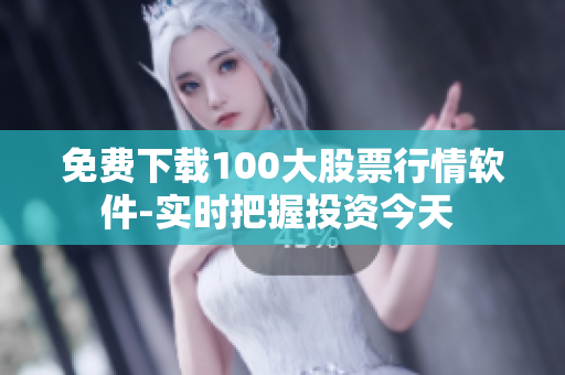 免费下载100大股票行情软件-实时把握投资今天 