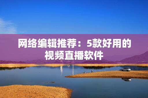 网络编辑推荐：5款好用的视频直播软件