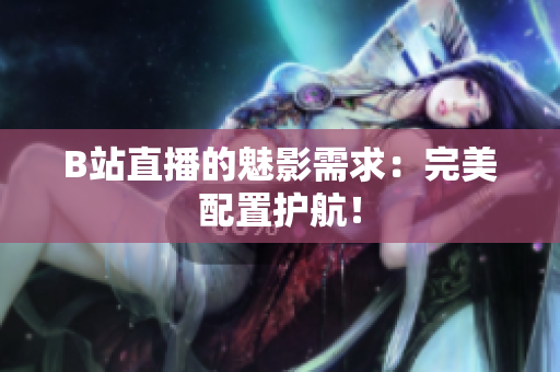 B站直播的魅影需求：完美配置护航！