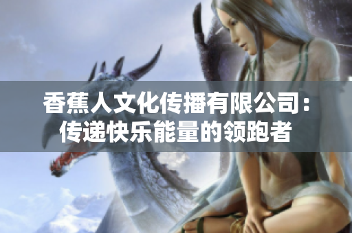 香蕉人文化传播有限公司：传递快乐能量的领跑者