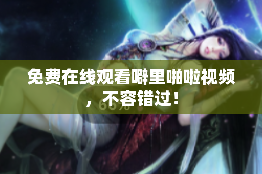 免费在线观看噼里啪啦视频，不容错过！
