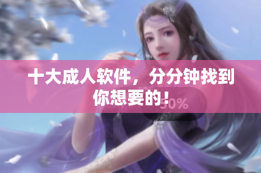 十大成人软件，分分钟找到你想要的！
