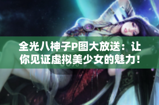 全光八神子P图大放送：让你见证虚拟美少女的魅力！