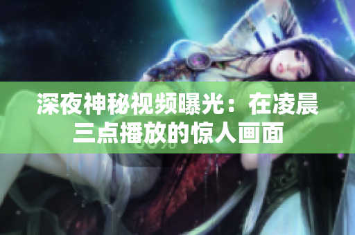 深夜神秘视频曝光：在凌晨三点播放的惊人画面