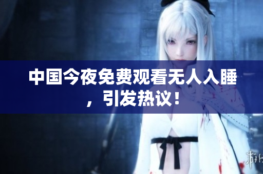 中国今夜免费观看无人入睡，引发热议！