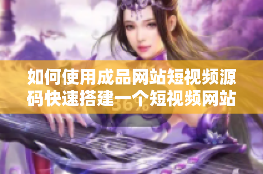 如何使用成品网站短视频源码快速搭建一个短视频网站