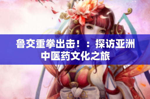 鲁交重拳出击！：探访亚洲中医药文化之旅
