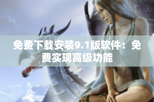 免费下载安装9.1版软件：免费实现高级功能