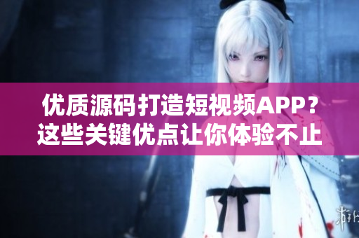 优质源码打造短视频APP？这些关键优点让你体验不止于此！