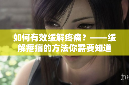 如何有效缓解疼痛？——缓解疼痛的方法你需要知道