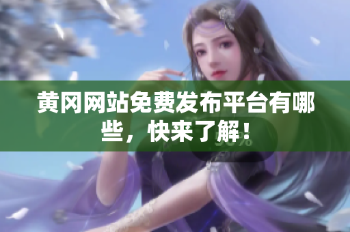 黄冈网站免费发布平台有哪些，快来了解！