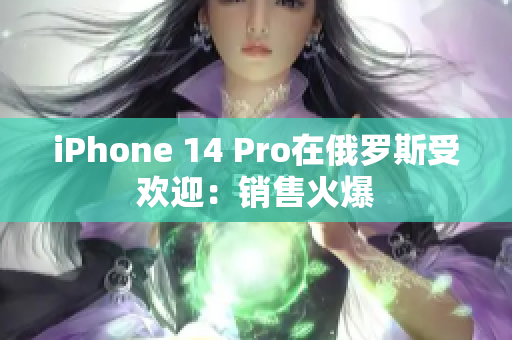 iPhone 14 Pro在俄罗斯受欢迎：销售火爆