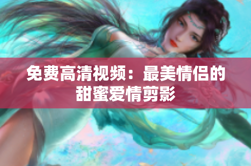 免费高清视频：最美情侣的甜蜜爱情剪影