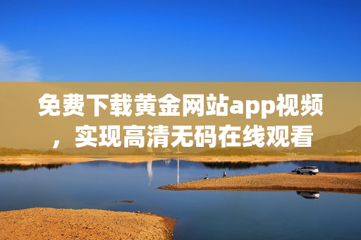 免费下载黄金网站app视频，实现高清无码在线观看