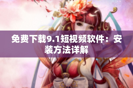 免费下载9.1短视频软件：安装方法详解