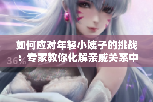 如何应对年轻小姨子的挑战：专家教你化解亲戚关系中的尴尬