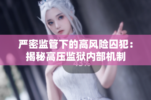 严密监管下的高风险囚犯：揭秘高压监狱内部机制