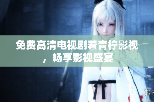 免费高清电视剧看青柠影视，畅享影视盛宴