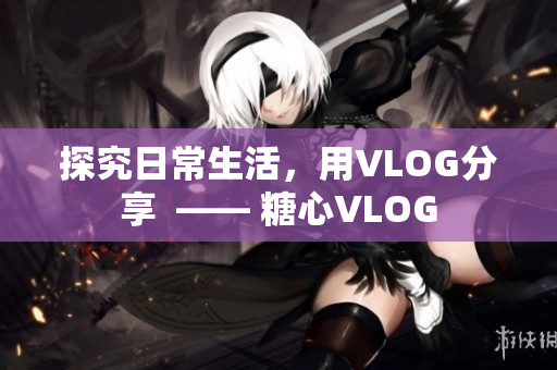探究日常生活，用VLOG分享  —— 糖心VLOG