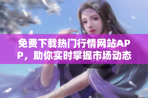 免费下载热门行情网站APP，助你实时掌握市场动态