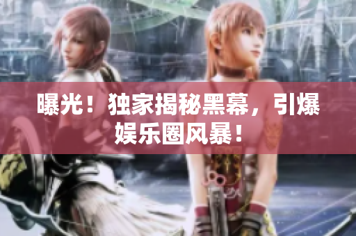 曝光！独家揭秘黑幕，引爆娱乐圈风暴！