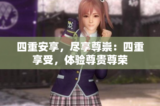 四重安享，尽享尊崇：四重享受，体验尊贵尊荣